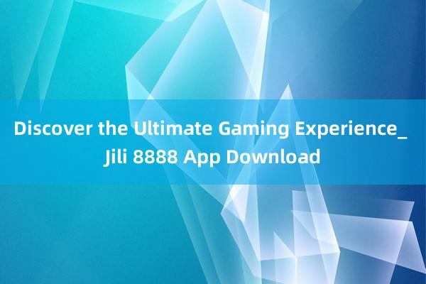 Discover the Ultimate Gaming Experience_ Jili 8888 App Download