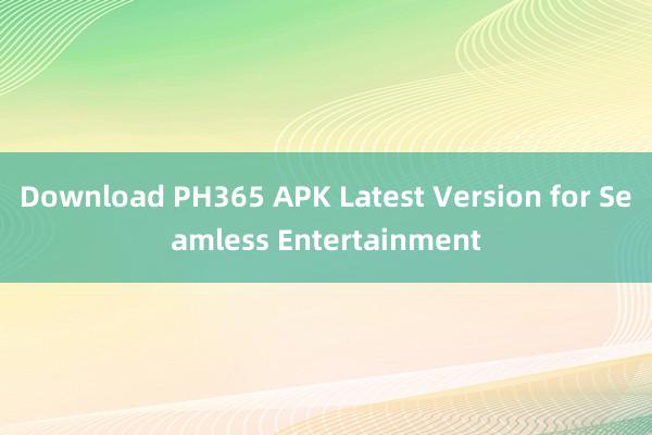 Download PH365 APK Latest Version for Seamless Entertainment