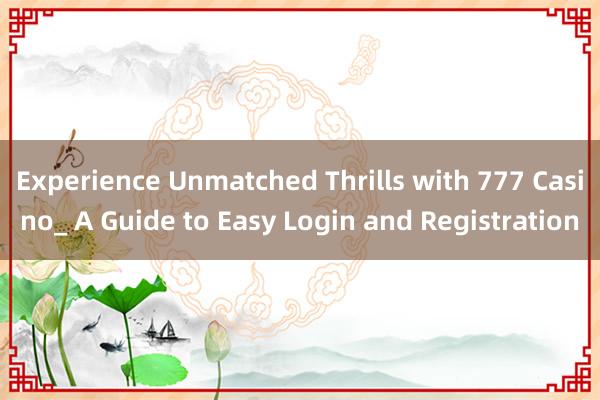 Experience Unmatched Thrills with 777 Casino_ A Guide to Easy Login and Registration