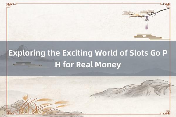 Exploring the Exciting World of Slots Go PH for Real Money