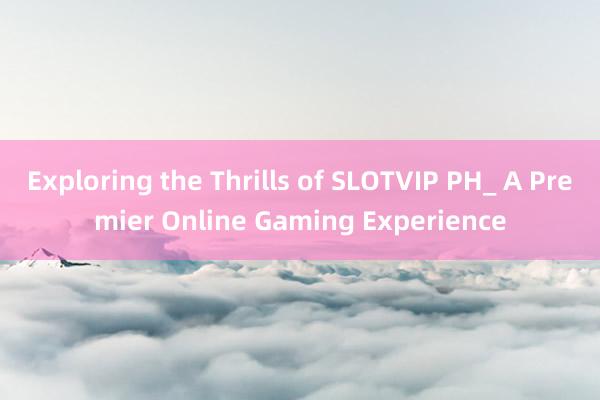 Exploring the Thrills of SLOTVIP PH_ A Premier Online Gaming Experience