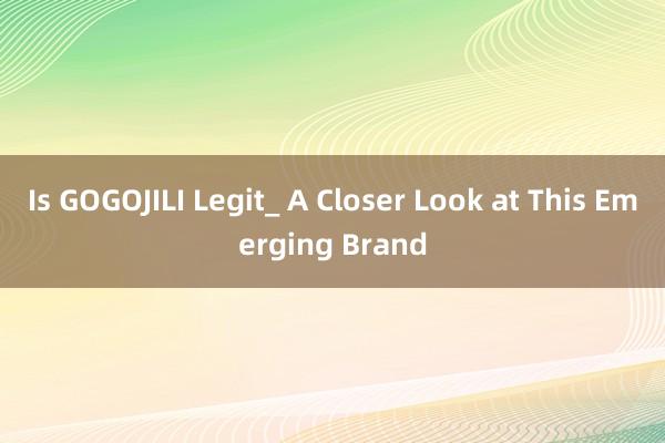 Is GOGOJILI Legit_ A Closer Look at This Emerging Brand