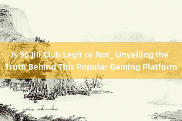 Is 90 Jili Club Legit or Not_ Unveiling the Truth Behind This Popular Gaming Platform