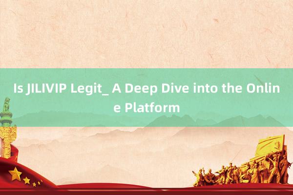 Is JILIVIP Legit_ A Deep Dive into the Online Platform