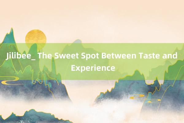 Jilibee_ The Sweet Spot Between Taste and Experience