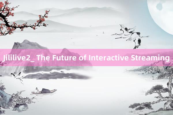 Jililive2_ The Future of Interactive Streaming