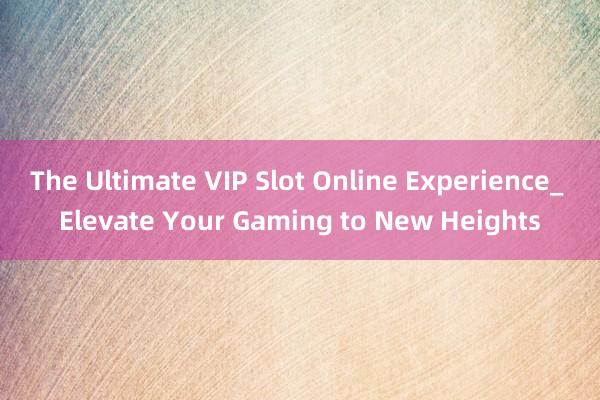 The Ultimate VIP Slot Online Experience_ Elevate Your Gaming to New Heights