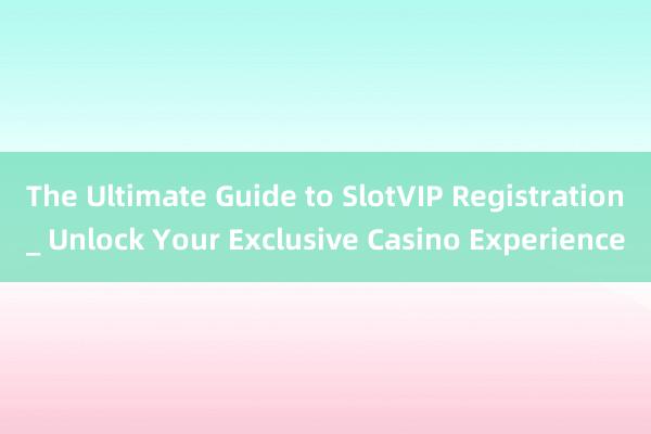 The Ultimate Guide to SlotVIP Registration_ Unlock Your Exclusive Casino Experience