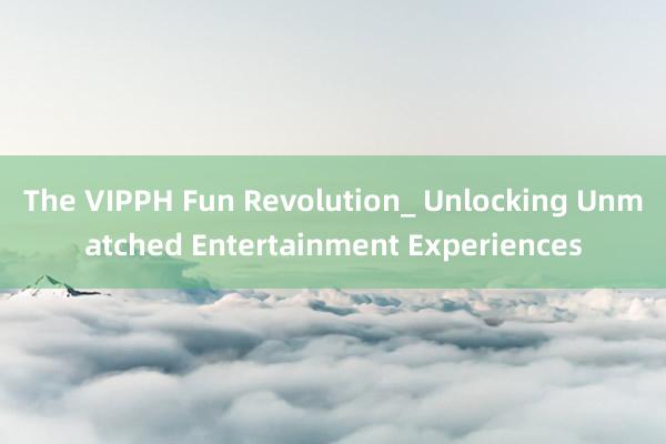 The VIPPH Fun Revolution_ Unlocking Unmatched Entertainment Experiences