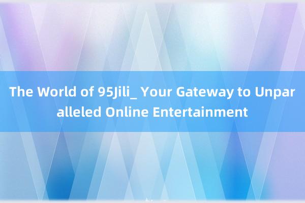 The World of 95Jili_ Your Gateway to Unparalleled Online Entertainment