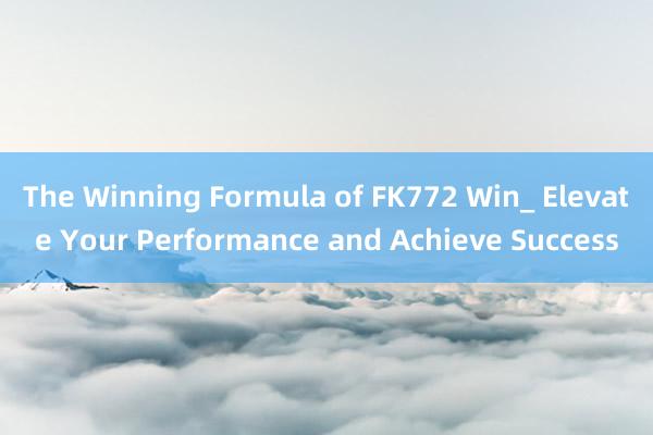 The Winning Formula of FK772 Win_ Elevate Your Performance and Achieve Success