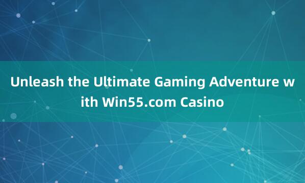 Unleash the Ultimate Gaming Adventure with Win55.com Casino