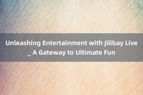 Unleashing Entertainment with Jilibay Live_ A Gateway to Ultimate Fun