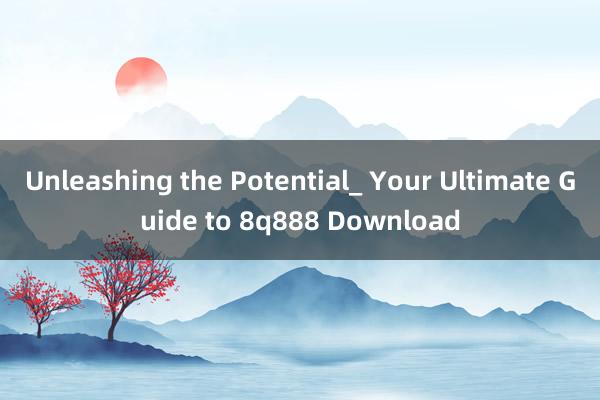 Unleashing the Potential_ Your Ultimate Guide to 8q888 Download