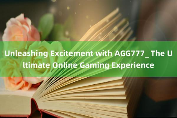 Unleashing Excitement with AGG777_ The Ultimate Online Gaming Experience