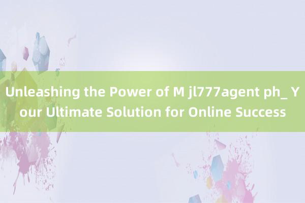 Unleashing the Power of M jl777agent ph_ Your Ultimate Solution for Online Success