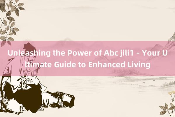 Unleashing the Power of Abc jili1 - Your Ultimate Guide to Enhanced Living