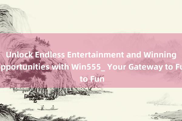 Unlock Endless Entertainment and Winning Opportunities with Win555_ Your Gateway to Fun