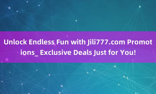 Unlock Endless Fun with Jili777.com Promotions_ Exclusive Deals Just for You!