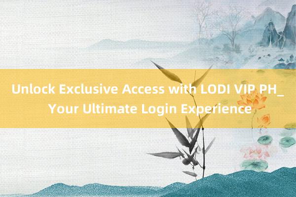 Unlock Exclusive Access with LODI VIP PH_ Your Ultimate Login Experience