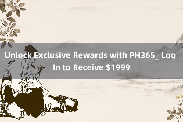 Unlock Exclusive Rewards with PH365_ Log In to Receive $1999