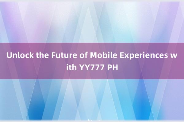 Unlock the Future of Mobile Experiences with YY777 PH