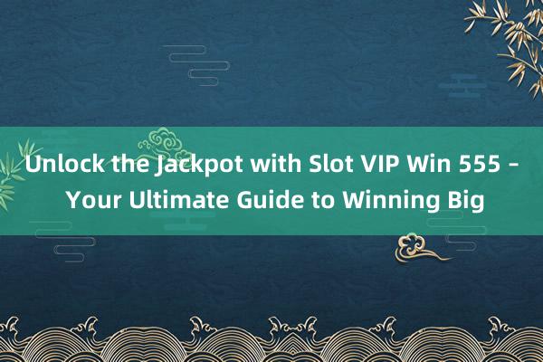 Unlock the Jackpot with Slot VIP Win 555 – Your Ultimate Guide to Winning Big