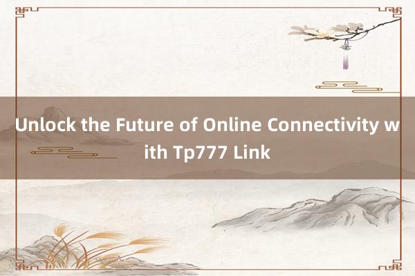 Unlock the Future of Online Connectivity with Tp777 Link