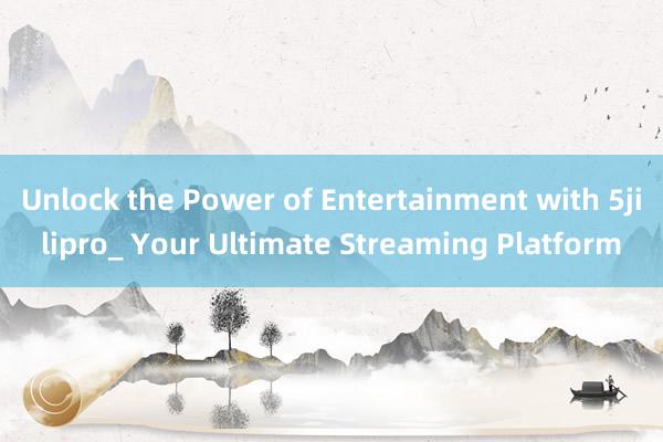 Unlock the Power of Entertainment with 5jilipro_ Your Ultimate Streaming Platform