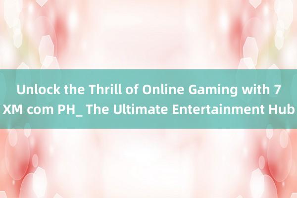 Unlock the Thrill of Online Gaming with 7XM com PH_ The Ultimate Entertainment Hub