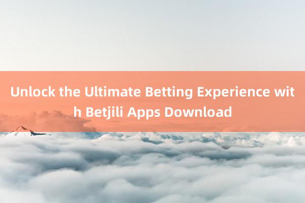 Unlock the Ultimate Betting Experience with Betjili Apps Download