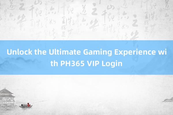 Unlock the Ultimate Gaming Experience with PH365 VIP Login