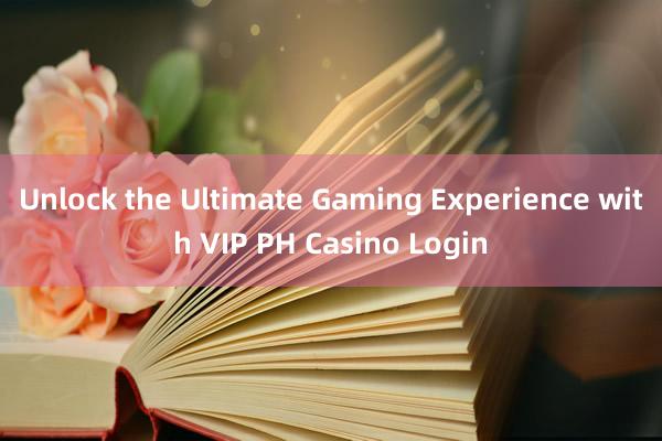 Unlock the Ultimate Gaming Experience with VIP PH Casino Login