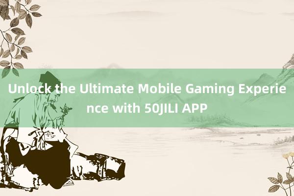 Unlock the Ultimate Mobile Gaming Experience with 50JILI APP