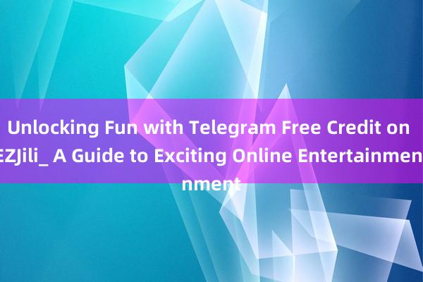 Unlocking Fun with Telegram Free Credit on EZJili_ A Guide to Exciting Online Entertainment