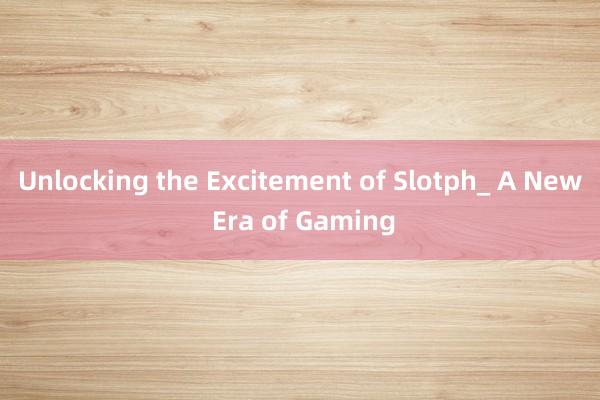 Unlocking the Excitement of Slotph_ A New Era of Gaming