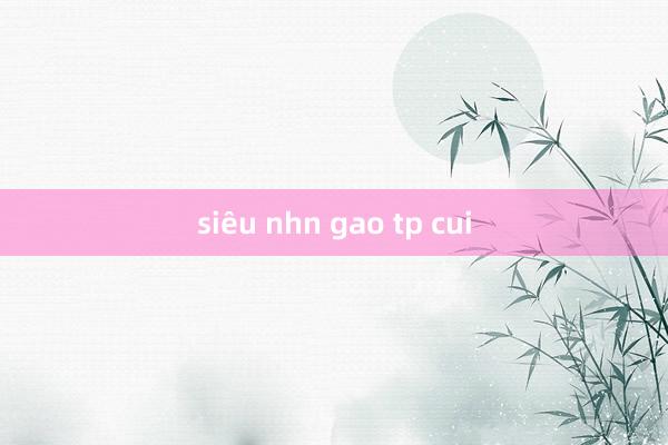 siêu nhn gao tp cui