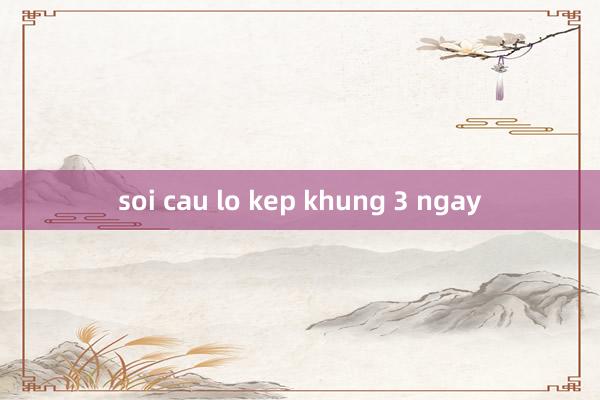 soi cau lo kep khung 3 ngay