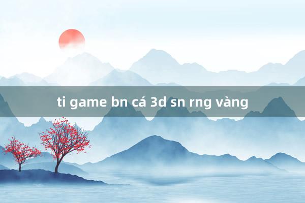 ti game bn cá 3d sn rng vàng