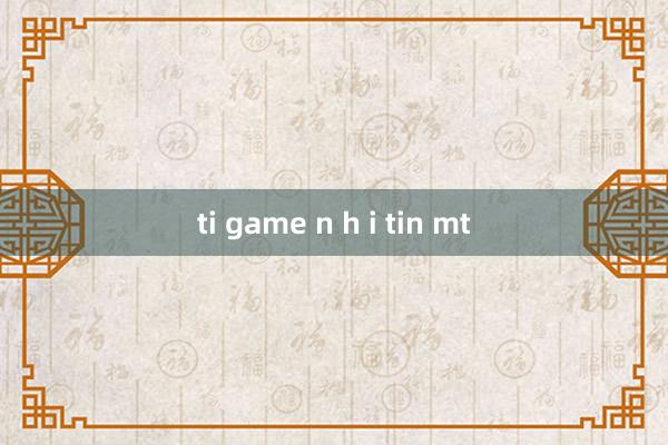 ti game n h i tin mt