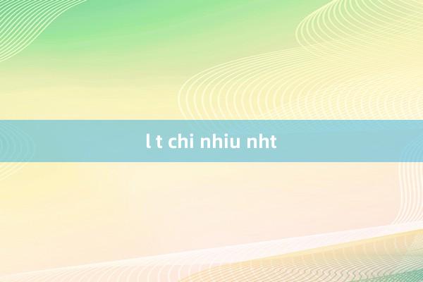 l t chi nhiu nht