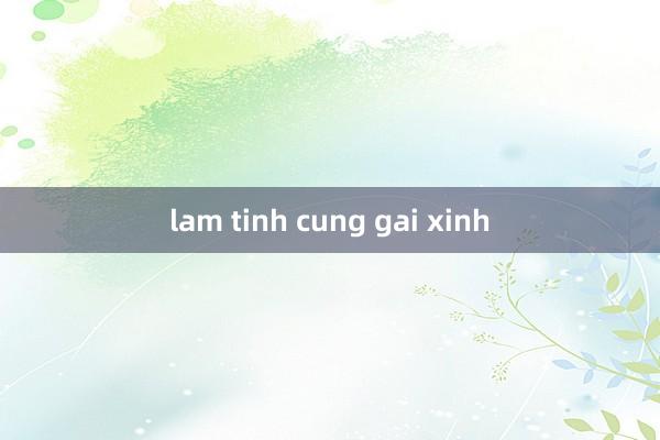 lam tinh cung gai xinh