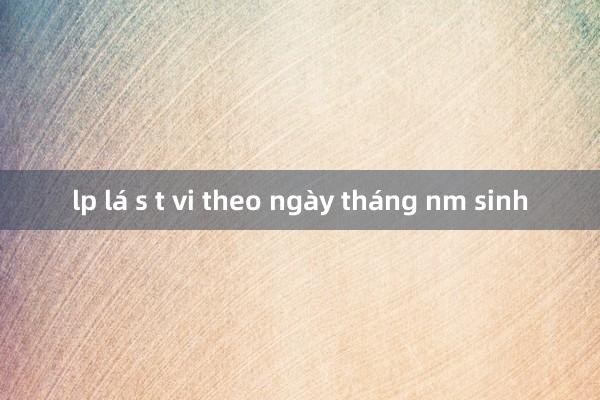 lp lá s t vi theo ngày tháng nm sinh