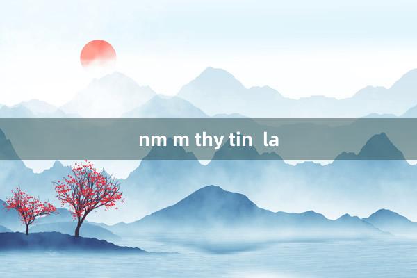 nm m thy tin  la