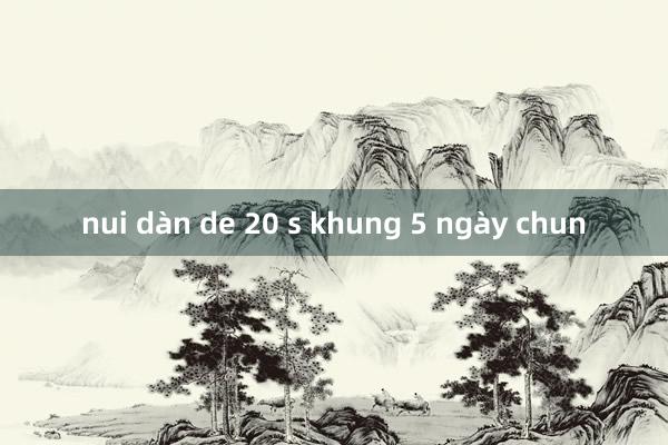 nui dàn de 20 s khung 5 ngày chun