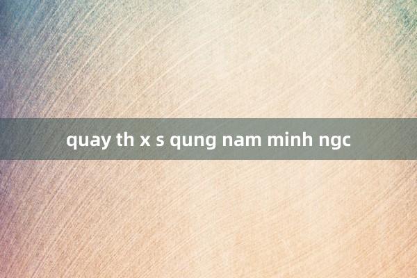 quay th x s qung nam minh ngc