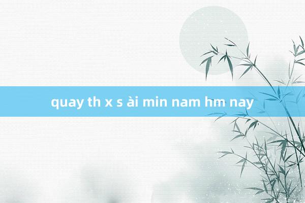 quay th x s ài min nam hm nay