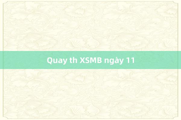 Quay th XSMB ngày 11