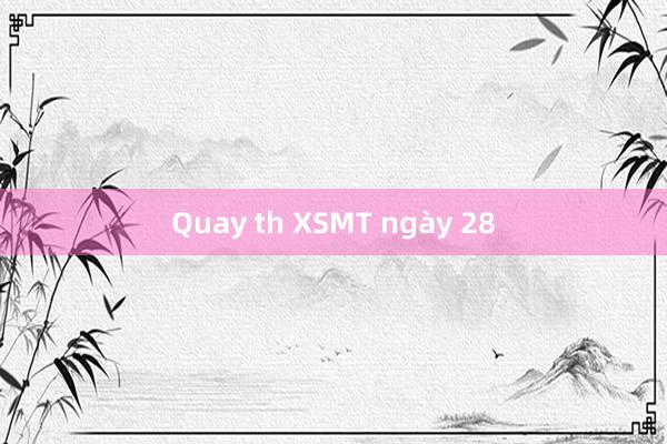 Quay th XSMT ngày 28