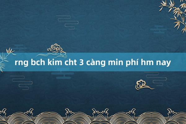 rng bch kim cht 3 càng min phí hm nay